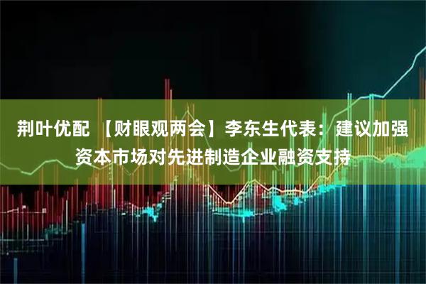 荆叶优配 【财眼观两会】李东生代表：建议加强资本市场对先进制造企业融资支持