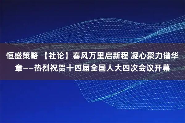 恒盛策略 【社论】春风万里启新程 凝心聚力谱华章——热烈祝贺十四届全国人大四次会议开幕