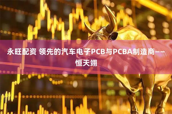永旺配资 领先的汽车电子PCB与PCBA制造商——恒天翊