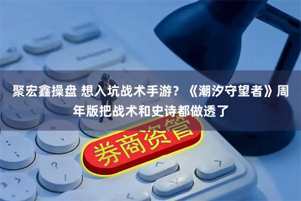 聚宏鑫操盘 想入坑战术手游？《潮汐守望者》周年版把战术和史诗都做透了