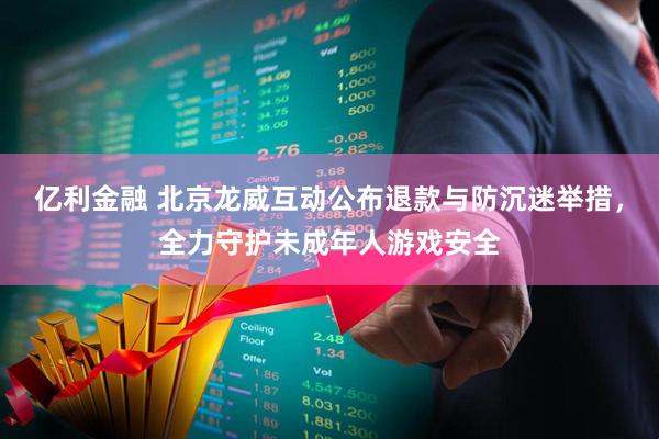 亿利金融 北京龙威互动公布退款与防沉迷举措，全力守护未成年人游戏安全