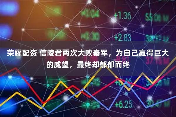 荣耀配资 信陵君两次大败秦军，为自己赢得巨大的威望，最终却郁郁而终