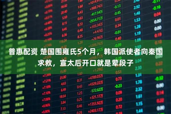 普惠配资 楚国围雍氏5个月，韩国派使者向秦国求救，宣太后开口就是荤段子