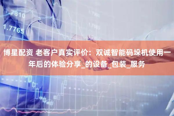 博星配资 老客户真实评价:双诚智能码垛机使用一年后的体验分享_的设备_包装_服务