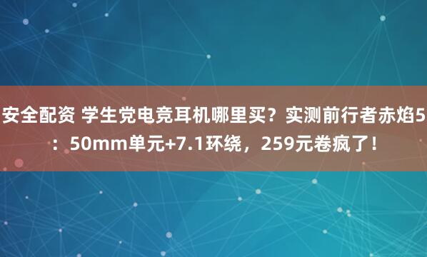 安全配资 学生党电竞耳机哪里买？实测前行者赤焰5：50mm单元+7.1环绕，259元卷疯了！
