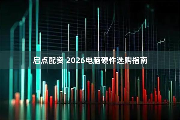 启点配资 2026电脑硬件选购指南