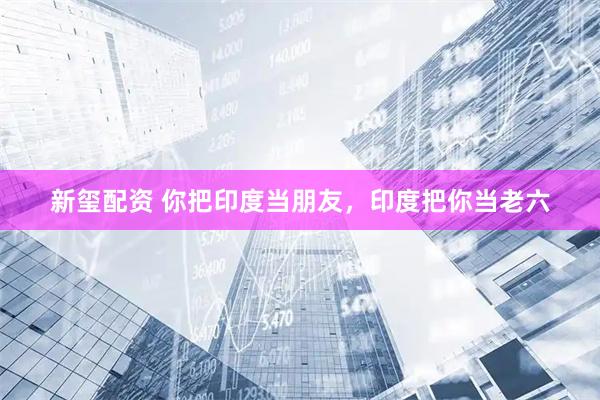 新玺配资 你把印度当朋友,印度把你当老六