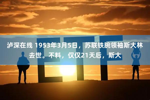 泸深在线 1953年3月5日，苏联铁腕领袖斯大林去世。不料，仅仅21天后，斯大