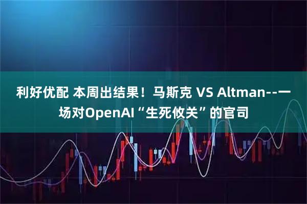 利好优配 本周出结果！马斯克 VS Altman--一场对OpenAI“生死攸关”的官司