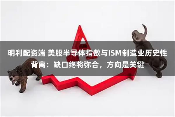 明利配资端 美股半导体指数与ISM制造业历史性背离：缺口终将弥合，方向是关键