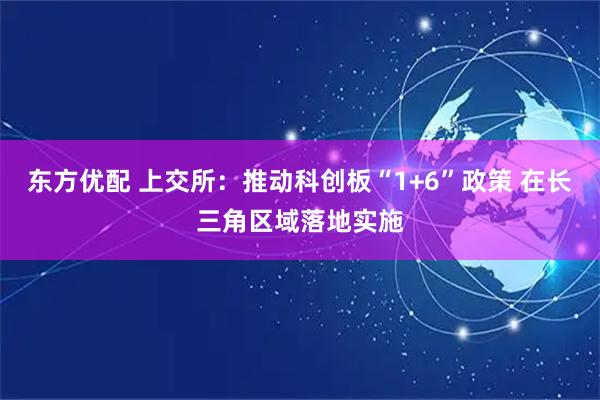 东方优配 上交所：推动科创板“1+6”政策 在长三角区域落地实施