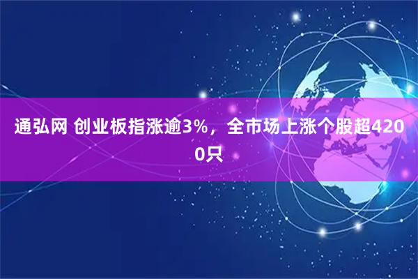 通弘网 创业板指涨逾3%，全市场上涨个股超4200只