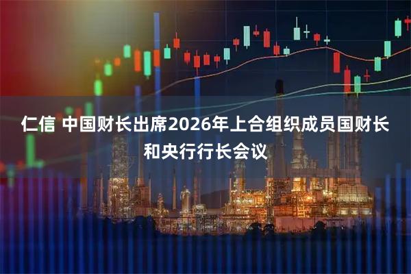仁信 中国财长出席2026年上合组织成员国财长和央行行长会议