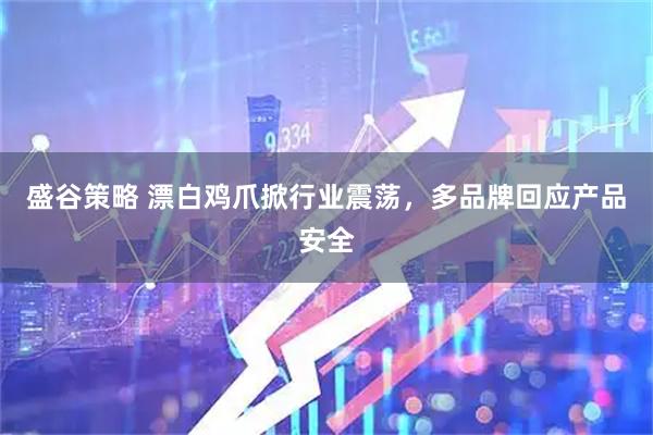 盛谷策略 漂白鸡爪掀行业震荡,多品牌回应产品安全