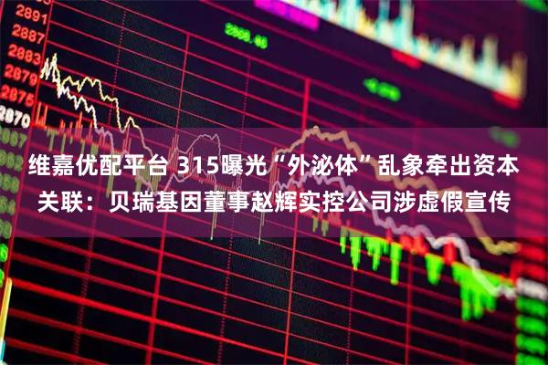 维嘉优配平台 315曝光“外泌体”乱象牵出资本关联：贝瑞基因董事赵辉实控公司涉虚假宣传