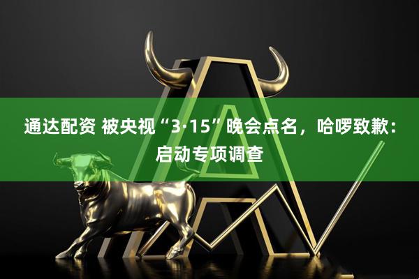 通达配资 被央视“3·15”晚会点名,哈啰致歉:启动专项调查