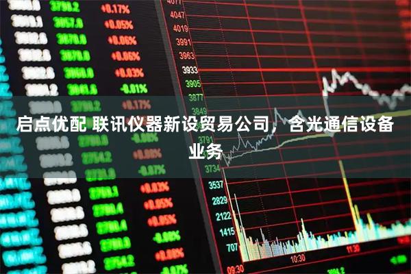 启点优配 联讯仪器新设贸易公司，含光通信设备业务