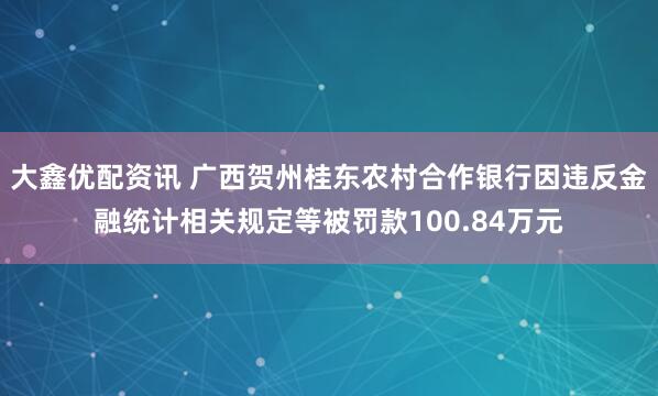 大鑫优配资讯 广西贺州桂东农村合作银行因违反金融统计相关规定等被罚款100.84万元