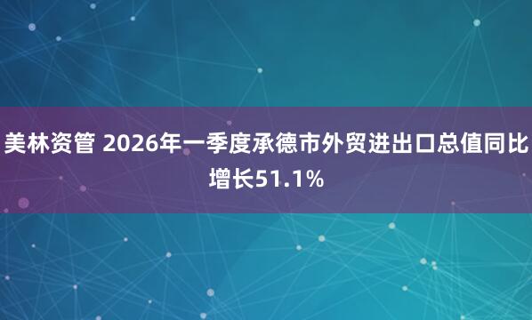 美林资管 2026年一季度承德市外贸进出口总值同比增长51.1%