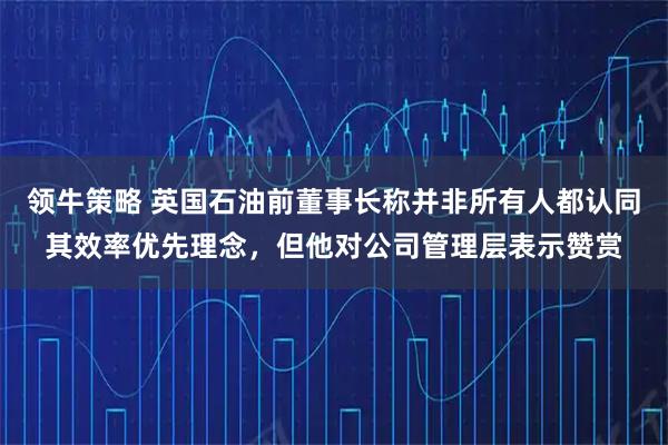 领牛策略 英国石油前董事长称并非所有人都认同其效率优先理念，但他对公司管理层表示赞赏