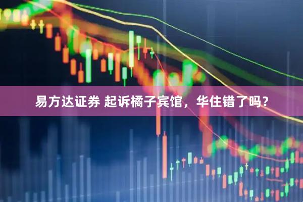 易方达证券 起诉橘子宾馆,华住错了吗?