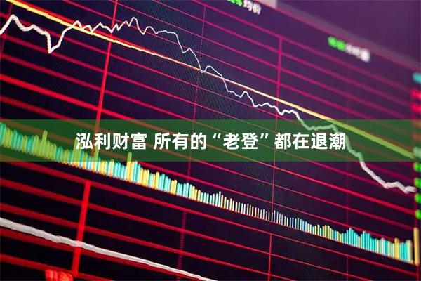 泓利财富 所有的“老登”都在退潮