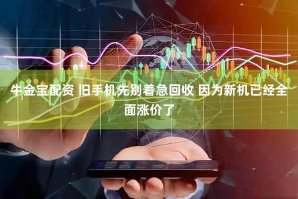 牛金宝配资 旧手机先别着急回收 因为新机已经全面涨价了