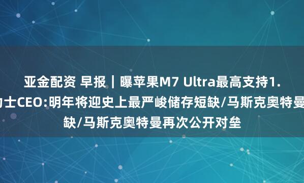 亚金配资 早报|曝苹果M7 Ultra最高支持1.5TB内存/海力士CEO:明年将迎史上最严峻储存短缺/马斯克奥特曼再次公开对垒