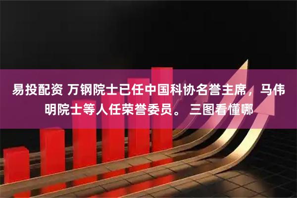 易投配资 万钢院士已任中国科协名誉主席，马伟明院士等人任荣誉委员。 三图看懂哪