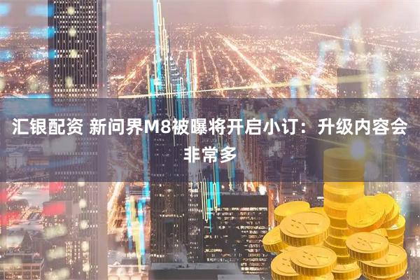 汇银配资 新问界M8被曝将开启小订：升级内容会非常多
