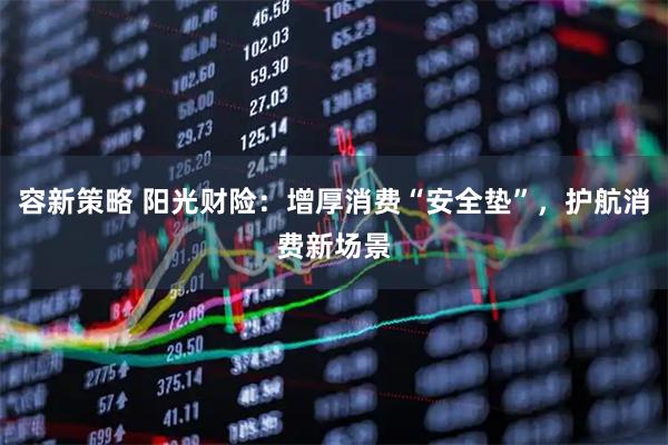 容新策略 阳光财险:增厚消费“安全垫”,护航消费新场景