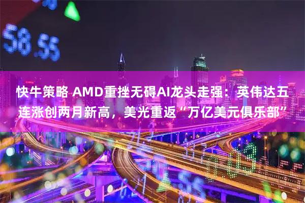 快牛策略 AMD重挫无碍AI龙头走强：英伟达五连涨创两月新高，美光重返“万亿美元俱乐部”