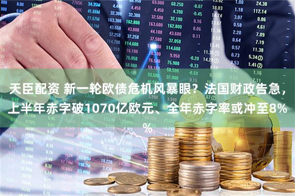 天臣配资 新一轮欧债危机风暴眼？法国财政告急，上半年赤字破1070亿欧元、全年赤字率或冲至8%