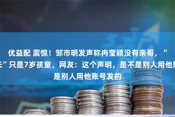 优益配 震惊！邹市明发声称冉莹颖没有亲哥，“保安队长”只是7岁孩童，网友：这个声明，是不是别人用他账号发的