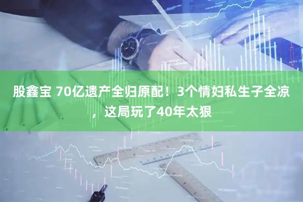 股鑫宝 70亿遗产全归原配！3个情妇私生子全凉，这局玩了40年太狠