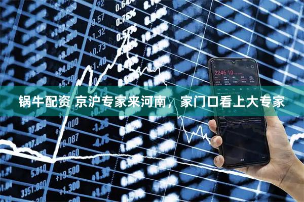 锅牛配资 京沪专家来河南，家门口看上大专家