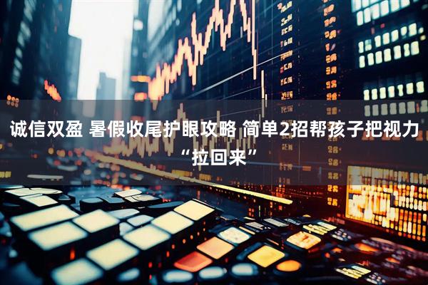诚信双盈 暑假收尾护眼攻略 简单2招帮孩子把视力 “拉回来”