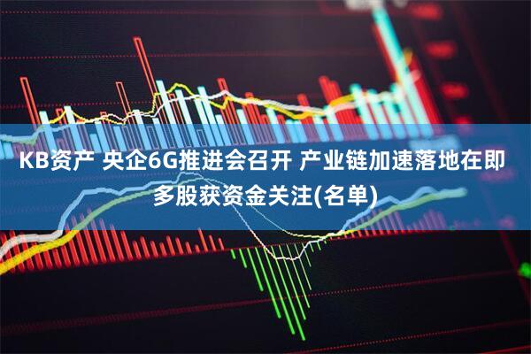 KB资产 央企6G推进会召开 产业链加速落地在即 多股获资金关注(名单)