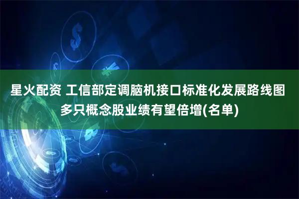 星火配资 工信部定调脑机接口标准化发展路线图 多只概念股业绩有望倍增(名单)