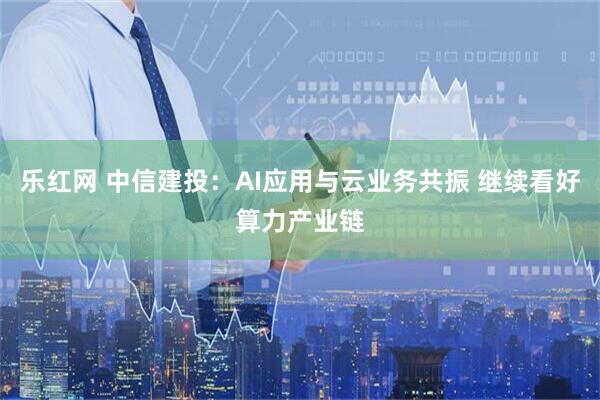 乐红网 中信建投:AI应用与云业务共振 继续看好算力产业链