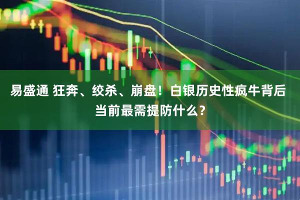 易盛通 狂奔、绞杀、崩盘！白银历史性疯牛背后 当前最需提防什么？
